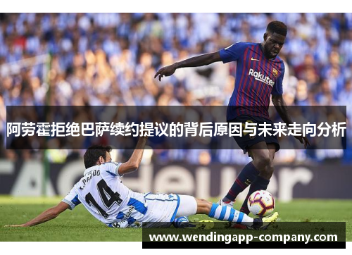 阿劳霍拒绝巴萨续约提议的背后原因与未来走向分析