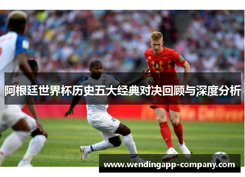 阿根廷世界杯历史五大经典对决回顾与深度分析