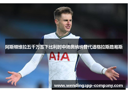 阿斯顿维拉五千万签下比利时中场奥纳纳替代道格拉斯路易斯 阿斯顿维拉五千万签下比利时中场奥纳纳替代道格拉斯路易斯
