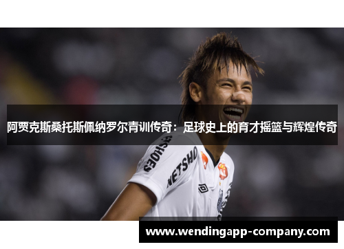 阿贾克斯桑托斯佩纳罗尔青训传奇：足球史上的育才摇篮与辉煌传奇