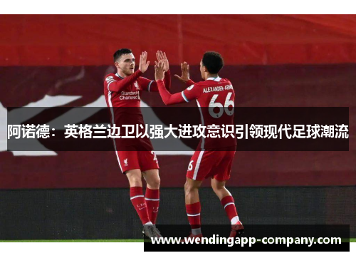阿诺德：英格兰边卫以强大进攻意识引领现代足球潮流