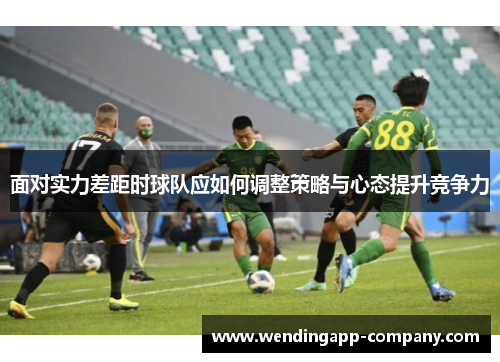 面对实力差距时球队应如何调整策略与心态提升竞争力 面对实力差距时球队应如何调整策略与心态提升竞争力