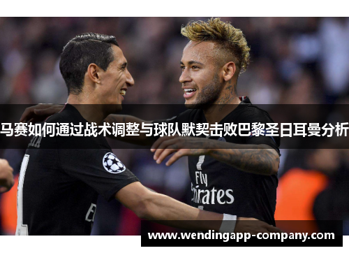马赛如何通过战术调整与球队默契击败巴黎圣日耳曼分析 马赛如何通过战术调整与球队默契击败巴黎圣日耳曼分析