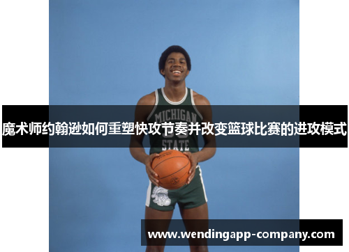 魔术师约翰逊如何重塑快攻节奏并改变篮球比赛的进攻模式 魔术师约翰逊如何重塑快攻节奏并改变篮球比赛的进攻模式