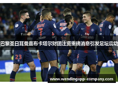 巴黎圣日耳曼宣布卡塔尔财团注资重磅消息引发足坛震动