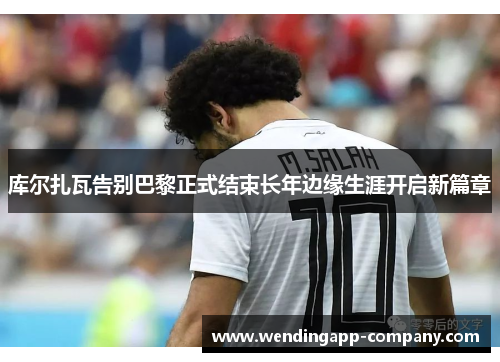 库尔扎瓦告别巴黎正式结束长年边缘生涯开启新篇章 库尔扎瓦告别巴黎正式结束长年边缘生涯开启新篇章