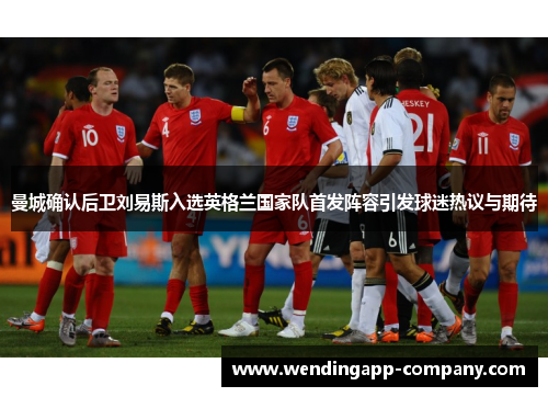 曼城确认后卫刘易斯入选英格兰国家队首发阵容引发球迷热议与期待