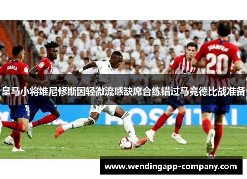 皇马小将维尼修斯因轻微流感缺席合练错过马竞德比战准备 皇马小将维尼修斯因轻微流感缺席合练错过马竞德比战准备