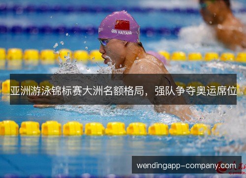 亚洲游泳锦标赛大洲名额格局，强队争夺奥运席位