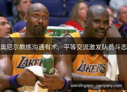 奥尼尔教练沟通有术，平等交流激发队员斗志