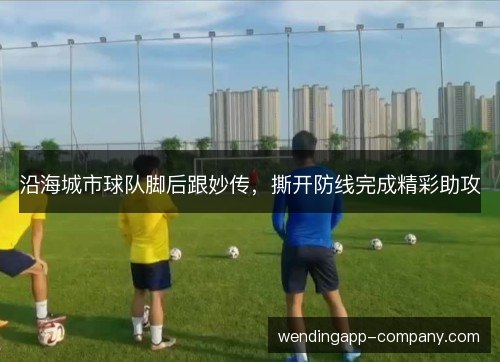 沿海城市球队脚后跟妙传,撕开防线完成精彩助攻 沿海城市球队脚后跟妙传,撕开防线完成精彩助攻
