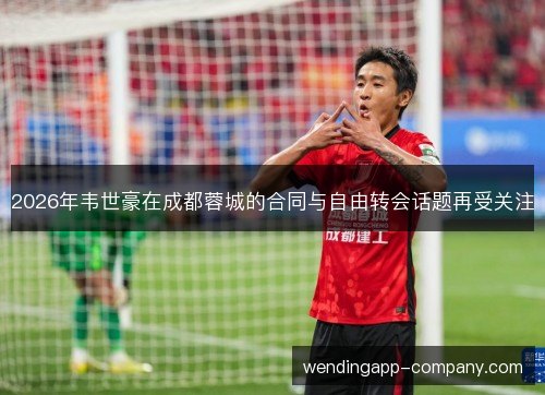 2026年韦世豪在成都蓉城的合同与自由转会话题再受关注 2026年韦世豪在成都蓉城的合同与自由转会话题再受关注